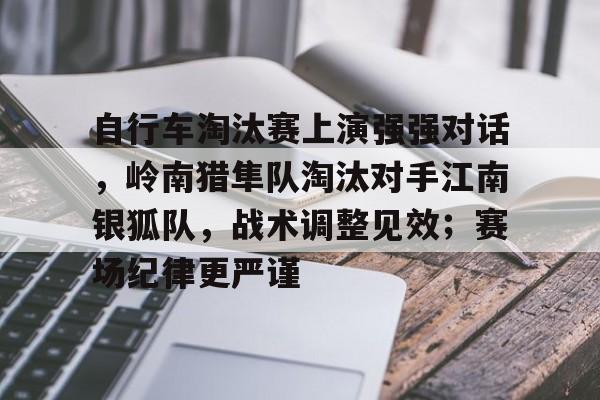  自行车淘汰赛上演强强对话，岭南猎隼队淘汰对手江南银狐队，战术调整见效；赛场纪律更严谨