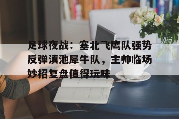 足球夜战：塞北飞鹰队强势反弹滇池犀牛队，主帅临场妙招复盘值得玩味的简单介绍